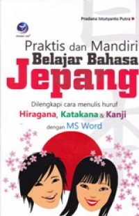 PRAKTIS DAN MANDIRI BELAJAR BAHASA JEPANG; dilengkapi cara menulis huruf Hiragana, Katanaka dan Kanji dengan MS Word