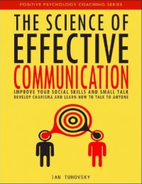 The Science of Effective Communication : Improve Your Social Skills and Small Talk, Develop Charisma and Learn How to Talk to Anyone