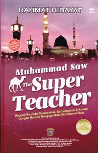 Muhammad SAW The Super Teacher ; Menjadi Pendidik berkarakter, berpengaruh & Kreatif dengan Metode Mengajar Nabi Muhammad